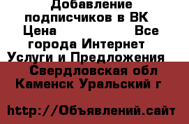 Добавление подписчиков в ВК › Цена ­ 5000-10000 - Все города Интернет » Услуги и Предложения   . Свердловская обл.,Каменск-Уральский г.